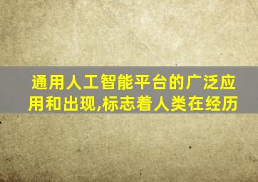 通用人工智能平台的广泛应用和出现,标志着人类在经历