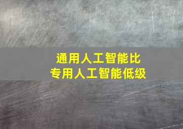 通用人工智能比专用人工智能低级