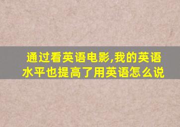 通过看英语电影,我的英语水平也提高了用英语怎么说