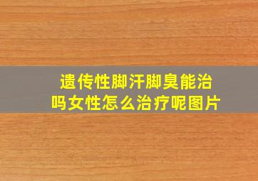 遗传性脚汗脚臭能治吗女性怎么治疗呢图片