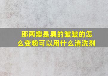 那两瓣是黑的皱皱的怎么变粉可以用什么清洗剂