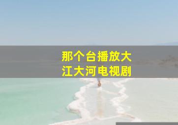 那个台播放大江大河电视剧