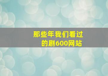 那些年我们看过的剧600网站