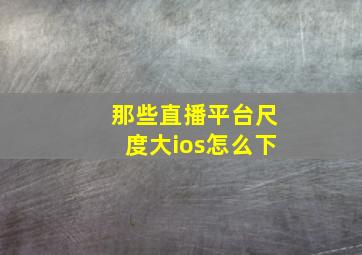 那些直播平台尺度大ios怎么下