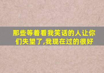 那些等着看我笑话的人让你们失望了,我现在过的很好