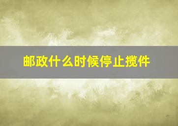 邮政什么时候停止揽件