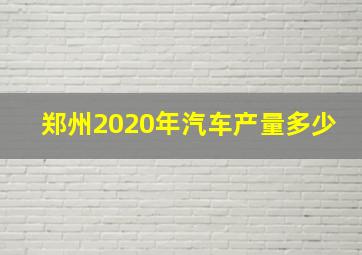 郑州2020年汽车产量多少