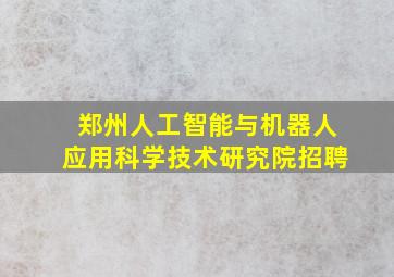 郑州人工智能与机器人应用科学技术研究院招聘