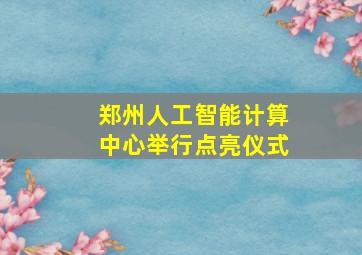 郑州人工智能计算中心举行点亮仪式