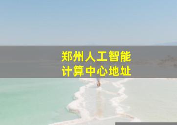 郑州人工智能计算中心地址