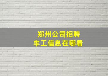 郑州公司招聘车工信息在哪看