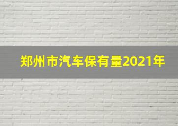 郑州市汽车保有量2021年