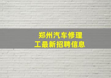 郑州汽车修理工最新招聘信息