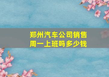 郑州汽车公司销售周一上班吗多少钱