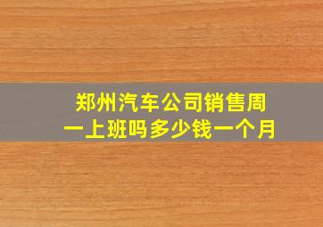 郑州汽车公司销售周一上班吗多少钱一个月