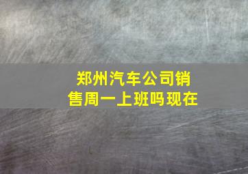 郑州汽车公司销售周一上班吗现在