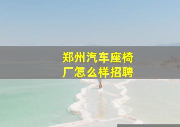 郑州汽车座椅厂怎么样招聘