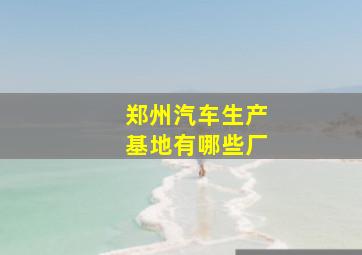 郑州汽车生产基地有哪些厂