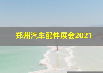 郑州汽车配件展会2021