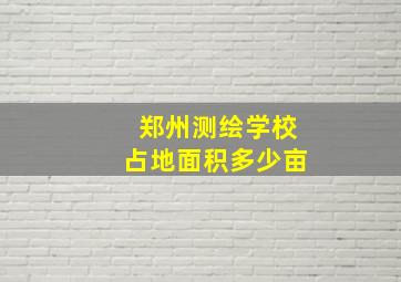 郑州测绘学校占地面积多少亩