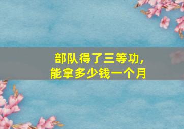 部队得了三等功,能拿多少钱一个月