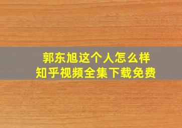 郭东旭这个人怎么样知乎视频全集下载免费