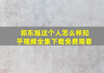 郭东旭这个人怎么样知乎视频全集下载免费观看