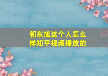 郭东旭这个人怎么样知乎视频播放的