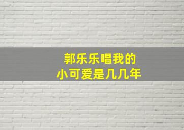 郭乐乐唱我的小可爱是几几年