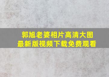 郭旭老婆相片高清大图最新版视频下载免费观看