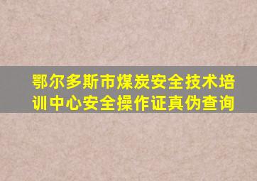 鄂尔多斯市煤炭安全技术培训中心安全操作证真伪查询