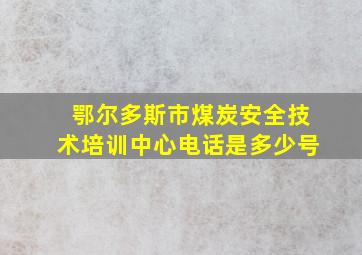 鄂尔多斯市煤炭安全技术培训中心电话是多少号