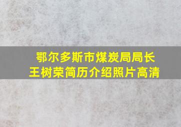 鄂尔多斯市煤炭局局长王树荣简历介绍照片高清