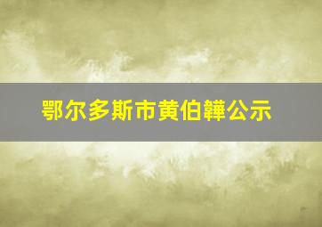 鄂尔多斯市黄伯韡公示