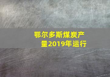 鄂尔多斯煤炭产量2019年运行