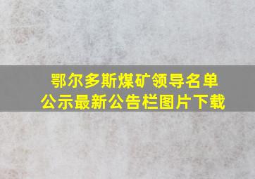 鄂尔多斯煤矿领导名单公示最新公告栏图片下载