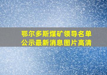 鄂尔多斯煤矿领导名单公示最新消息图片高清