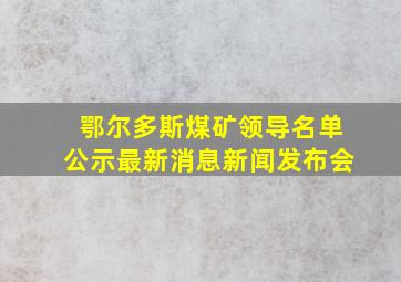 鄂尔多斯煤矿领导名单公示最新消息新闻发布会