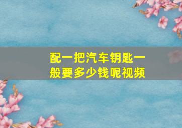 配一把汽车钥匙一般要多少钱呢视频