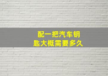 配一把汽车钥匙大概需要多久