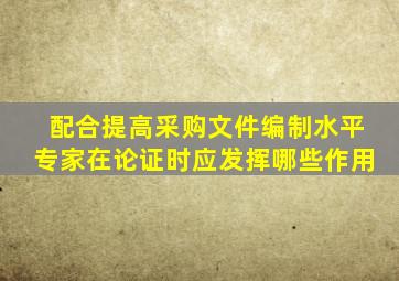 配合提高采购文件编制水平专家在论证时应发挥哪些作用