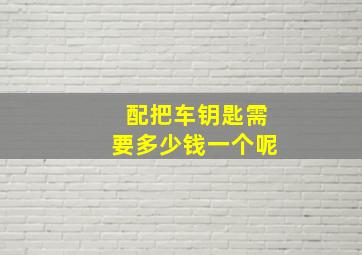 配把车钥匙需要多少钱一个呢