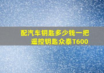 配汽车钥匙多少钱一把遥控钥匙众泰T600