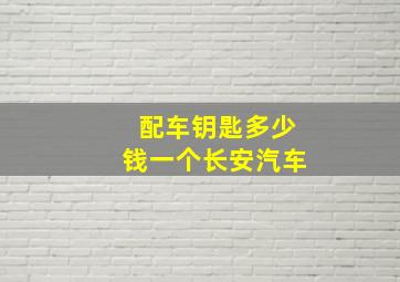 配车钥匙多少钱一个长安汽车