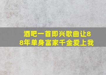 酒吧一首即兴歌曲让88年单身富家千金爱上我