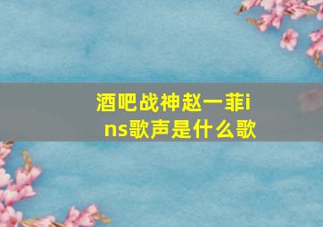 酒吧战神赵一菲ins歌声是什么歌