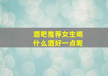 酒吧推荐女生喝什么酒好一点呢