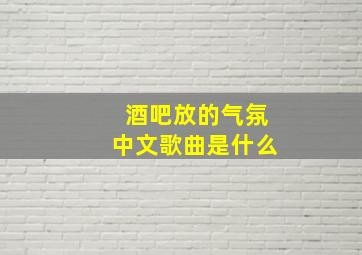 酒吧放的气氛中文歌曲是什么