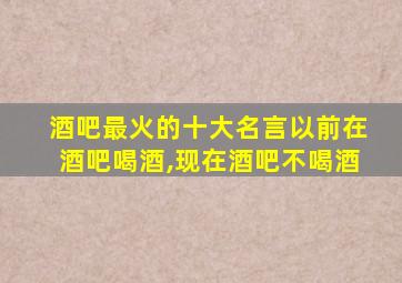 酒吧最火的十大名言以前在酒吧喝酒,现在酒吧不喝酒