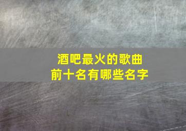 酒吧最火的歌曲前十名有哪些名字